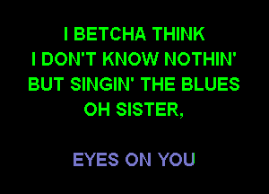 I BETCHA THINK
I DON'T KNOW NOTHIN'
BUT SINGIN' THE BLUES

OH SISTER,

EYES ON YOU