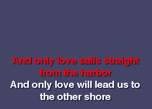 And only love will lead us to
the other shore
