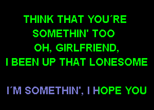 THINK THAT YOU'RE
SOMETHIN' TOO
OH, GIRLFRIEND,
I BEEN UP THAT LONESOME

I'M SOMETHIN', I HOPE YOU