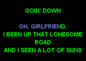 GOIN' DOWN

OH, GIRLFRIEND,
I BEEN UP THAT LONESOME
ROAD
AND I SEEN A LOT OF SUNS