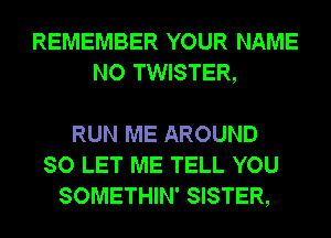 REMEMBER YOUR NAME
NO TWISTER,

RUN ME AROUND
SO LET ME TELL YOU
SOMETHIN' SISTER,