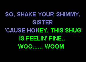 SO, SHAKE YOUR SHIMMY,
SISTER
'CAUSE HONEY, THIS SHUG
IS FEELIN' FINE..
WOO ...... WOOM