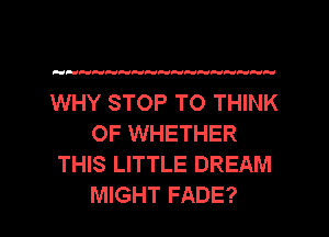 HHHHHHHHHHPGFd  H

WHY STOP TO THINK
OF WHETHER
THIS LITTLE DREAM

MIGHT FADE? l