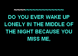 DO YOU EVER WAKE UP
LONELY IN THE MIDDLE OF
THE NIGHT BECAUSE YOU

MISS ME,