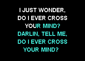 I JUST WONDER,
DO I EVER CROSS
YOUR MIND?

DARLIN, TELL ME,
DO I EVER CROSS
YOUR MIND?