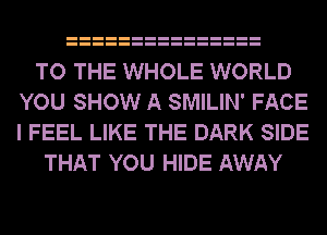 TO THE WHOLE WORLD
YOU SHOW A SMILIN' FACE
I FEEL LIKE THE DARK SIDE

THAT YOU HIDE AWAY