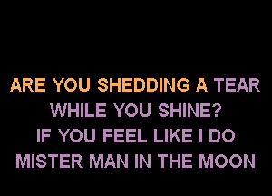 BLUE?
ARE YOU SHEDDING A TEAR
WHILE YOU SHINE?
IF YOU FEEL LIKE I DO
MISTER MAN IN THE MOON