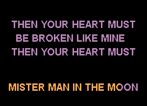 THEN YOUR HEART MUST
BE BROKEN LIKE MINE
THEN YOUR HEART MUST

MISTER MAN IN THE MOON