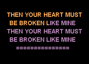 THEN YOUR HEART MUST
BE BROKEN LIKE MINE

THEN YOUR HEART MUST
BE BROKEN LIKE MINE