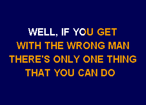 WELL, IF YOU GET
WITH THE WRONG MAN
THERE'S ONLY ONE THING
THAT YOU CAN DO