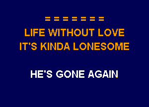 LIFE WITHOUT LOVE
IT'S KINDA LONESOME

HE'S GONE AGAIN

g