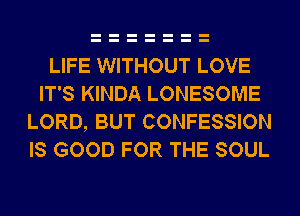 LIFE WITHOUT LOVE
IT'S KINDA LONESOME
LORD, BUT CONFESSION
IS GOOD FOR THE SOUL