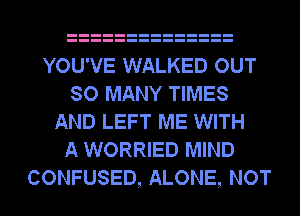 YOU'VE WALKED OUT
SO MANY TIMES
AND LEFT ME WITH
A WORRIED MIND
CONFUSED, ALONE, NOT