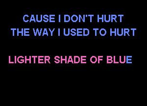 CAUSE I DON'T HURT
THE WAY I USED TO HURT

LIGHTER SHADE OF BLUE