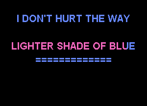 I DON'T HURT THE WAY

LIGHTER SHADE OF BLUE