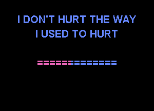 I DON'T HURT THE WAY
I USED TO HURT