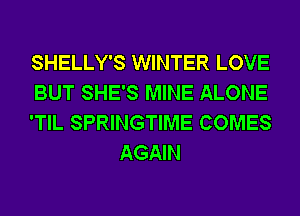 SHELLY'S WINTER LOVE

BUT SHE'S MINE ALONE

'TIL SPRINGTIME COMES
AGAIN