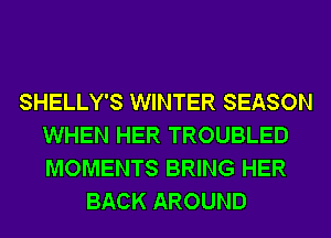 SHELLY'S WINTER SEASON
WHEN HER TROUBLED
MOMENTS BRING HER

BACK AROUND