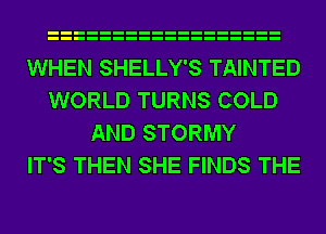 WHEN SHELLY'S TAINTED
WORLD TURNS COLD
AND STORMY
IT'S THEN SHE FINDS THE