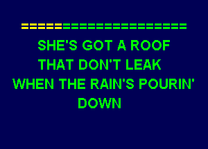 SHE'S GOT A ROOF
THAT DON'T LEAK
WHEN THE RAIN'S POURIN'
DOWN