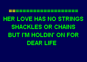 HER LOVE HAS NO STRINGS
SHACKLES OR CHAINS
BUT I'M HOLDIN' ON FOR
DEAR LIFE