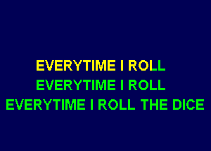 EVERYTIME I ROLL
EVERYTIME I ROLL
EVERYTIME I ROLL THE DICE