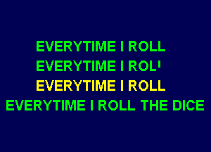 EVERYTIME I ROLL

EVERYTIME I ROLL
EVERYTIME I ROLL THE DICE