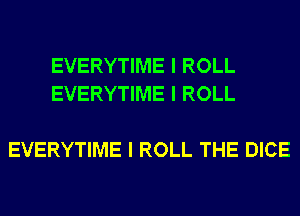 EVERYTIME I ROLL
EVERYTIME I ROLL

EVERYTIME I ROLL THE DICE