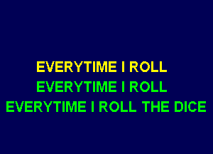 EVERYTIME I ROLL
EVERYTIME I ROLL
EVERYTIME I ROLL THE DICE