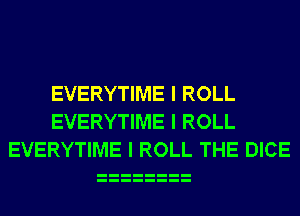 EVERYTIME I ROLL
EVERYTIME I ROLL
EVERYTIME I ROLL THE DICE