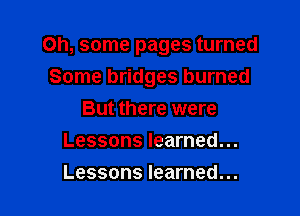Oh, some pages turned
Some bridges burned

But there were
Lessons learned...
Lessons learned...