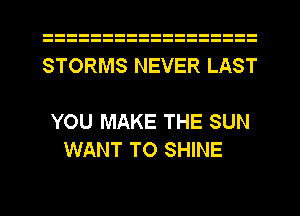 STORMS NEVER LAST

YOU MAKE THE SUN
WANT TO SHINE