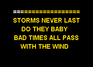 STORMS NEVER LAST
DO THEY BABY

BAD TIMES ALL PASS
WITH THE WIND