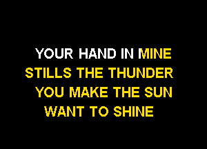 YOUR HAND IN MINE

STILLS THE THUNDER

YOU MAKE THE SUN
WANT TO SHINE