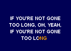 IF YOU'RE NOT GONE
TOO LONG, OH, YEAH,

IF YOU'RE NOT GONE
T00 LONG