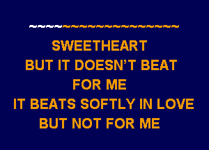 SWEETHEART
BUT IT DOESWT BEAT
FOR ME
IT BEATS SOFTLY IN LOVE
BUT NOT FOR ME