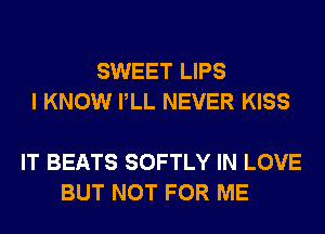 SWEET LIPS
I KNOW PLL NEVER KISS

IT BEATS SOFTLY IN LOVE
BUT NOT FOR ME