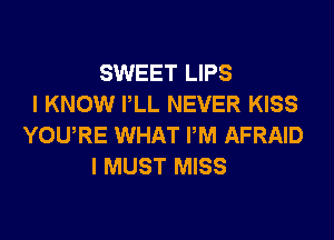 SWEET LIPS
I KNOW PLL NEVER KISS
YOURE WHAT PM AFRAID
I MUST MISS