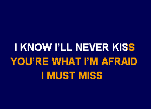 I KNOW PLL NEVER KISS

YOURE WHAT PM AFRAID
I MUST MISS