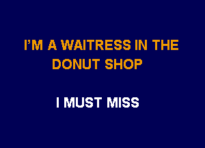 PM A WAITRESS IN THE
DONUT SHOP

I MUST MISS