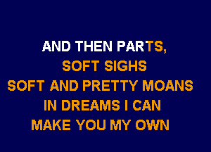 AND THEN PARTS,
SOFT SIGHS
SOFT AND PRETTY MOANS
IN DREAMS I CAN
MAKE YOU MY OWN