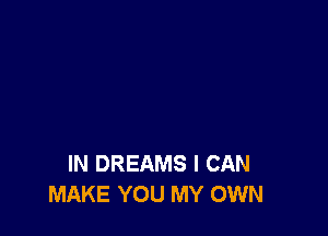 IN DREAMS I CAN
MAKE YOU MY OWN
