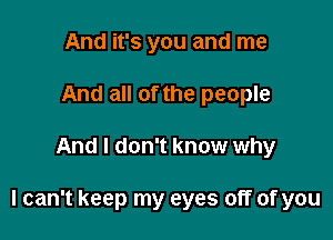 And it's you and me
And all of the people

And I don't know why

I can't keep my eyes off of you