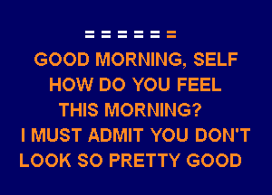 GOOD MORNING, SELF
HOW DO YOU FEEL
THIS MORNING?

I MUST ADMIT YOU DON'T
LOOK SO PRETTY GOOD