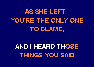 AS SHE LEFT
YOU'RE THE ONLY ONE
TO BLAME,

AND I HEARD THOSE

THINGS YOU SAID l