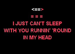 z

I JUST CAN'T SLEEP

WITH YOU RUNNIN' 'ROUND
IN MY HEAD