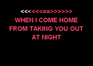 (  ((z

WHEN I COME HOME
FROM TAKING YOU OUT

AT NIGHT