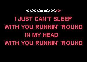 (((ii )??

I JUST CAN'T SLEEP
WITH YOU RUNNIN' 'ROUND

IN MY HEAD
WITH YOU RUNNIN' 'ROUND
