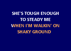 SHE'S TOUGH ENOUGH
TO STEADY ME

WHEN I'M WALKIN' 0N
SHAKY GROUND