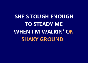 SHE'S TOUGH ENOUGH
TO STEADY ME

WHEN I'M WALKIN' 0N
SHAKY GROUND